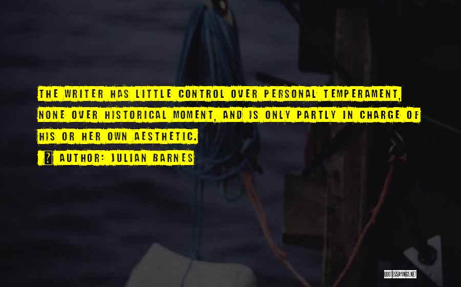 Julian Barnes Quotes: The Writer Has Little Control Over Personal Temperament, None Over Historical Moment, And Is Only Partly In Charge Of His