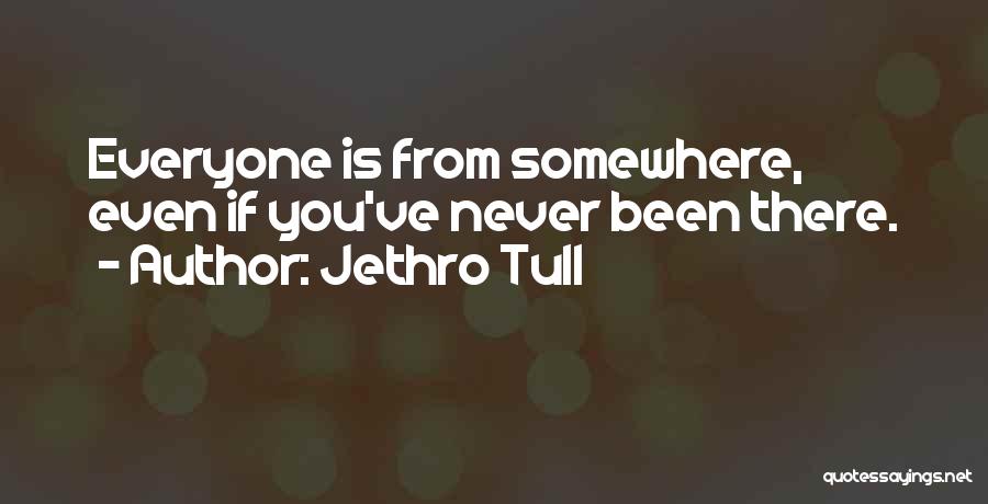 Jethro Tull Quotes: Everyone Is From Somewhere, Even If You've Never Been There.