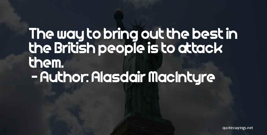 Alasdair MacIntyre Quotes: The Way To Bring Out The Best In The British People Is To Attack Them.