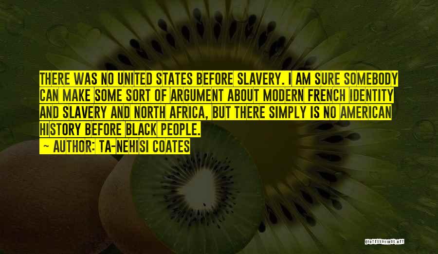 Ta-Nehisi Coates Quotes: There Was No United States Before Slavery. I Am Sure Somebody Can Make Some Sort Of Argument About Modern French