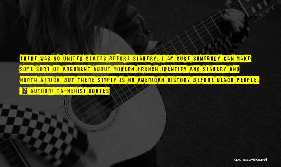 Ta-Nehisi Coates Quotes: There Was No United States Before Slavery. I Am Sure Somebody Can Make Some Sort Of Argument About Modern French
