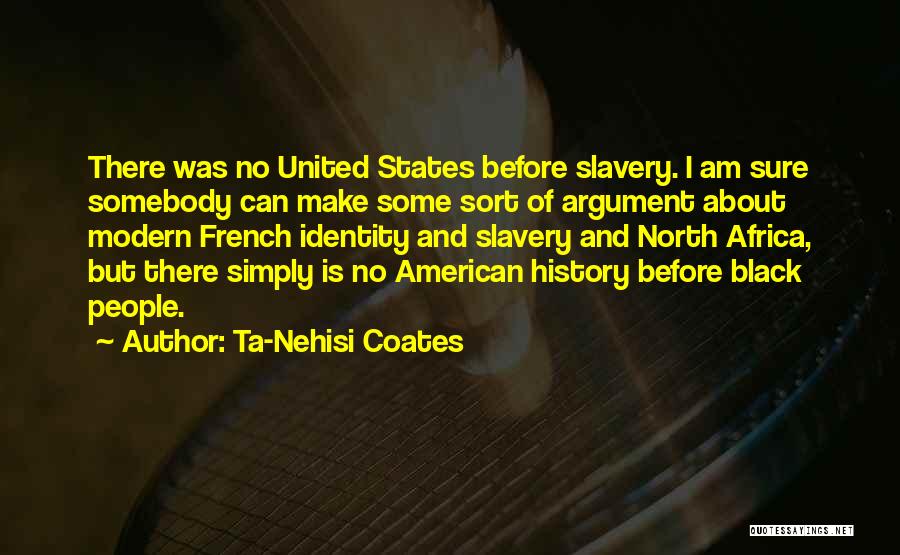 Ta-Nehisi Coates Quotes: There Was No United States Before Slavery. I Am Sure Somebody Can Make Some Sort Of Argument About Modern French