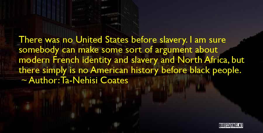 Ta-Nehisi Coates Quotes: There Was No United States Before Slavery. I Am Sure Somebody Can Make Some Sort Of Argument About Modern French