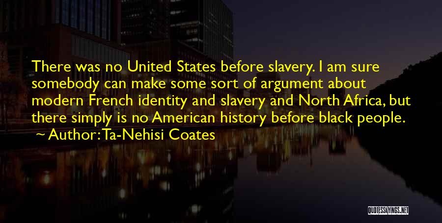 Ta-Nehisi Coates Quotes: There Was No United States Before Slavery. I Am Sure Somebody Can Make Some Sort Of Argument About Modern French