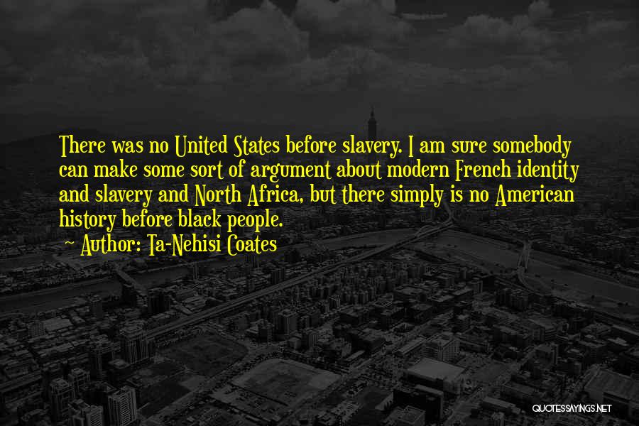 Ta-Nehisi Coates Quotes: There Was No United States Before Slavery. I Am Sure Somebody Can Make Some Sort Of Argument About Modern French