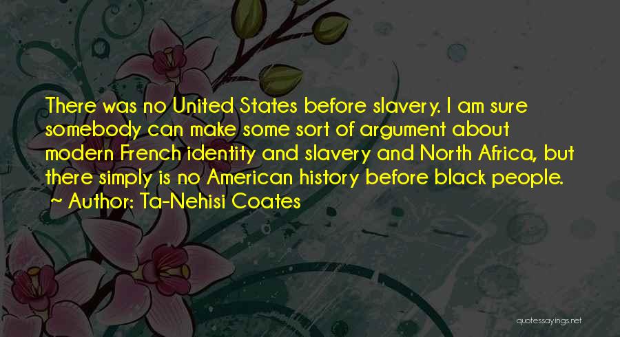 Ta-Nehisi Coates Quotes: There Was No United States Before Slavery. I Am Sure Somebody Can Make Some Sort Of Argument About Modern French