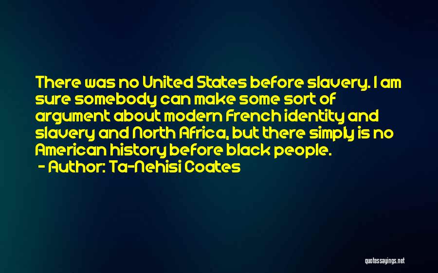 Ta-Nehisi Coates Quotes: There Was No United States Before Slavery. I Am Sure Somebody Can Make Some Sort Of Argument About Modern French