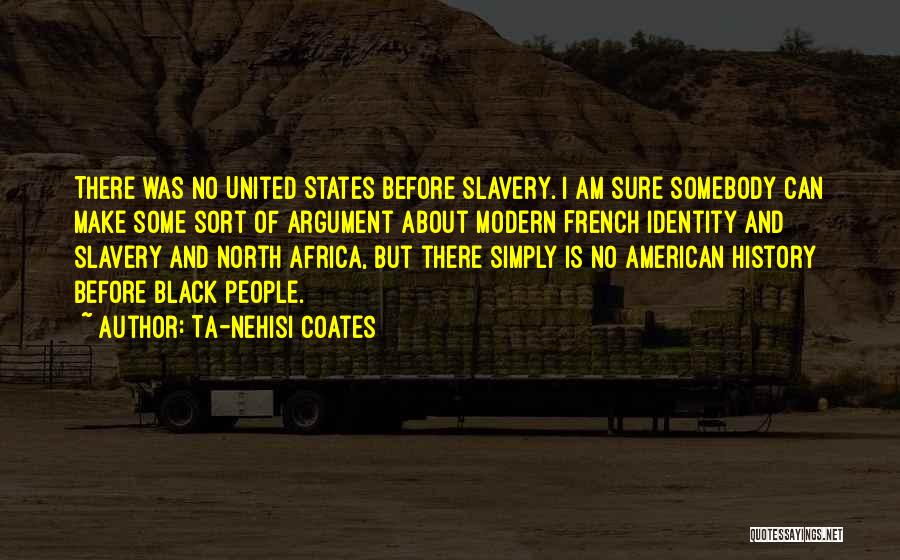 Ta-Nehisi Coates Quotes: There Was No United States Before Slavery. I Am Sure Somebody Can Make Some Sort Of Argument About Modern French
