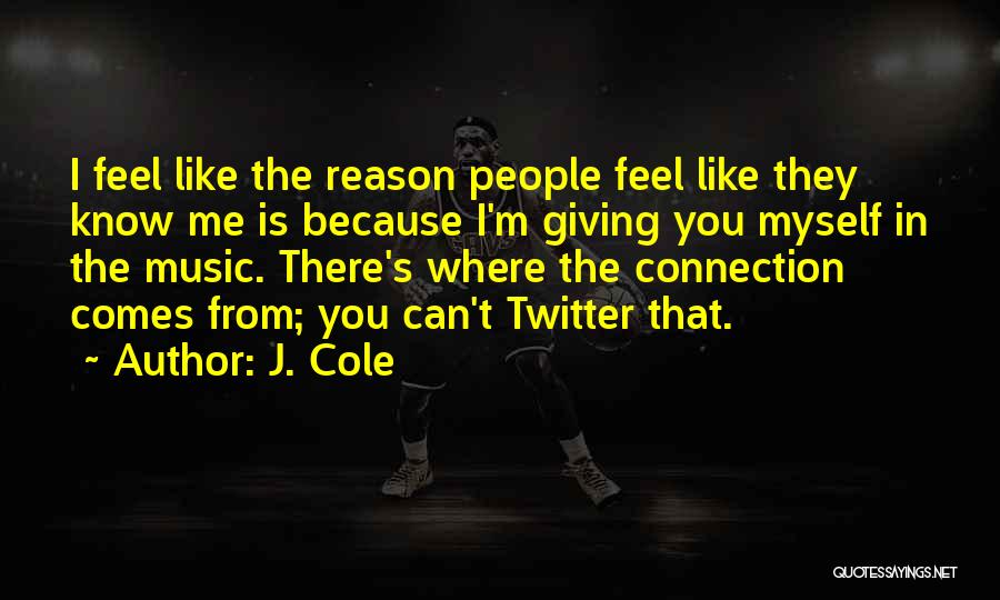 J. Cole Quotes: I Feel Like The Reason People Feel Like They Know Me Is Because I'm Giving You Myself In The Music.