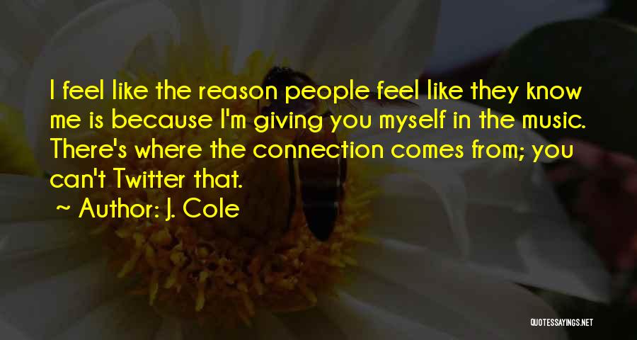 J. Cole Quotes: I Feel Like The Reason People Feel Like They Know Me Is Because I'm Giving You Myself In The Music.