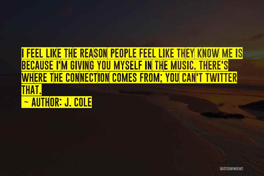 J. Cole Quotes: I Feel Like The Reason People Feel Like They Know Me Is Because I'm Giving You Myself In The Music.