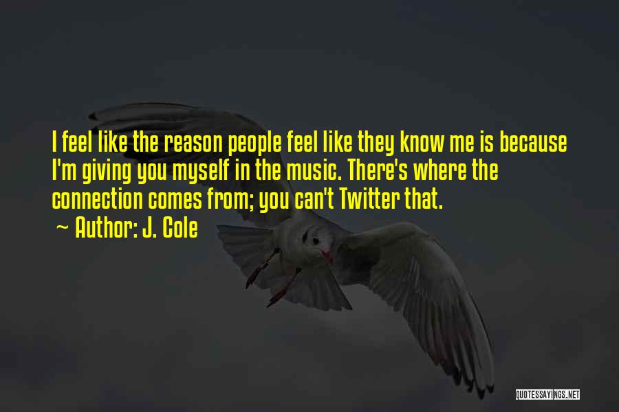 J. Cole Quotes: I Feel Like The Reason People Feel Like They Know Me Is Because I'm Giving You Myself In The Music.