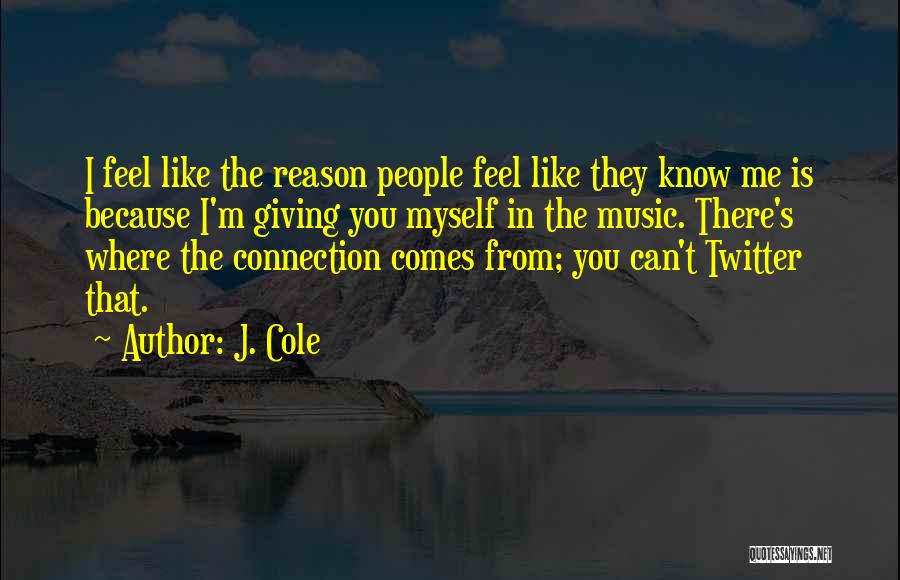 J. Cole Quotes: I Feel Like The Reason People Feel Like They Know Me Is Because I'm Giving You Myself In The Music.