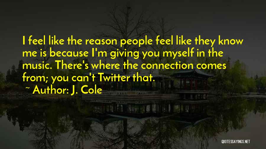 J. Cole Quotes: I Feel Like The Reason People Feel Like They Know Me Is Because I'm Giving You Myself In The Music.