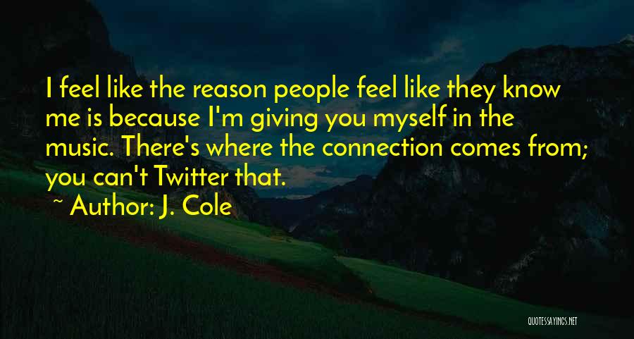 J. Cole Quotes: I Feel Like The Reason People Feel Like They Know Me Is Because I'm Giving You Myself In The Music.