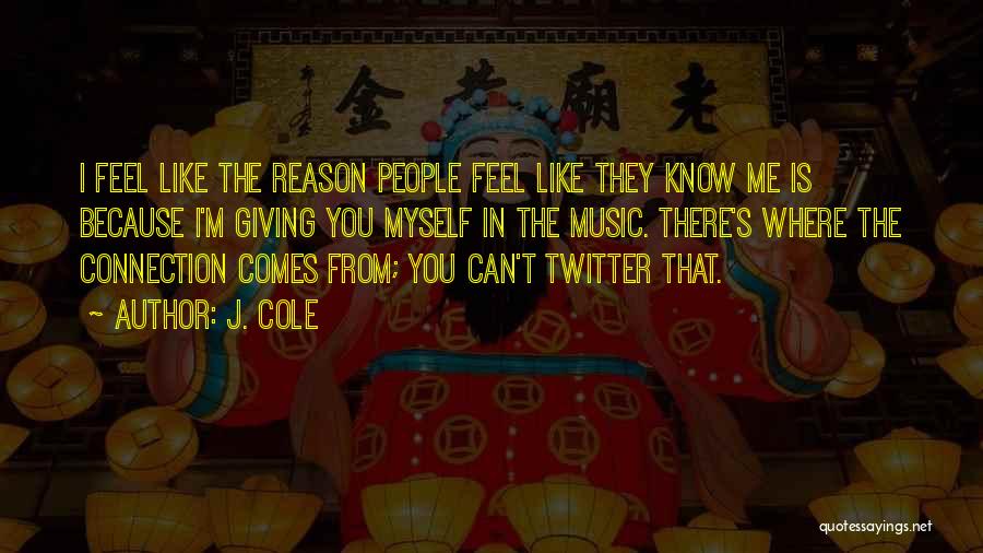 J. Cole Quotes: I Feel Like The Reason People Feel Like They Know Me Is Because I'm Giving You Myself In The Music.