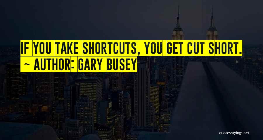 Gary Busey Quotes: If You Take Shortcuts, You Get Cut Short.