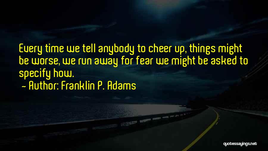 Franklin P. Adams Quotes: Every Time We Tell Anybody To Cheer Up, Things Might Be Worse, We Run Away For Fear We Might Be