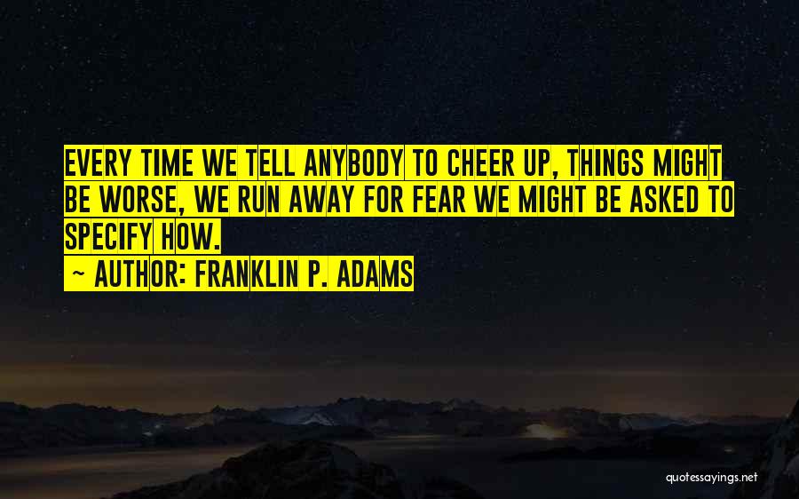 Franklin P. Adams Quotes: Every Time We Tell Anybody To Cheer Up, Things Might Be Worse, We Run Away For Fear We Might Be