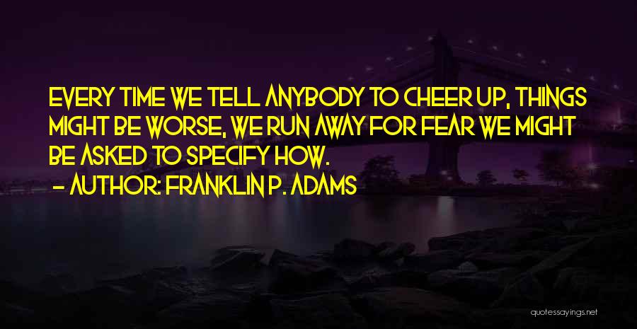 Franklin P. Adams Quotes: Every Time We Tell Anybody To Cheer Up, Things Might Be Worse, We Run Away For Fear We Might Be