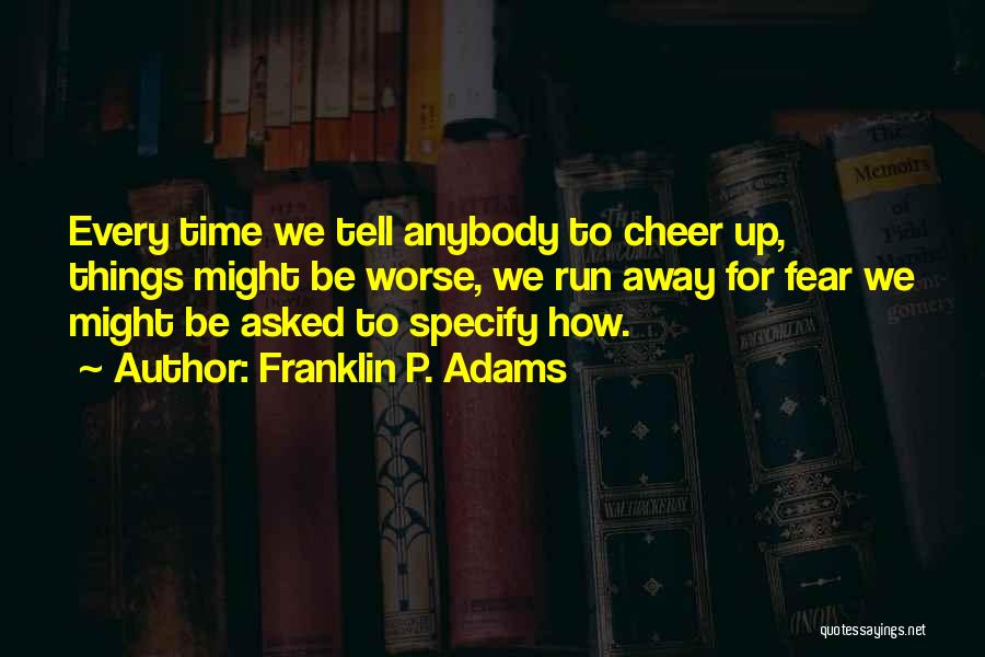 Franklin P. Adams Quotes: Every Time We Tell Anybody To Cheer Up, Things Might Be Worse, We Run Away For Fear We Might Be
