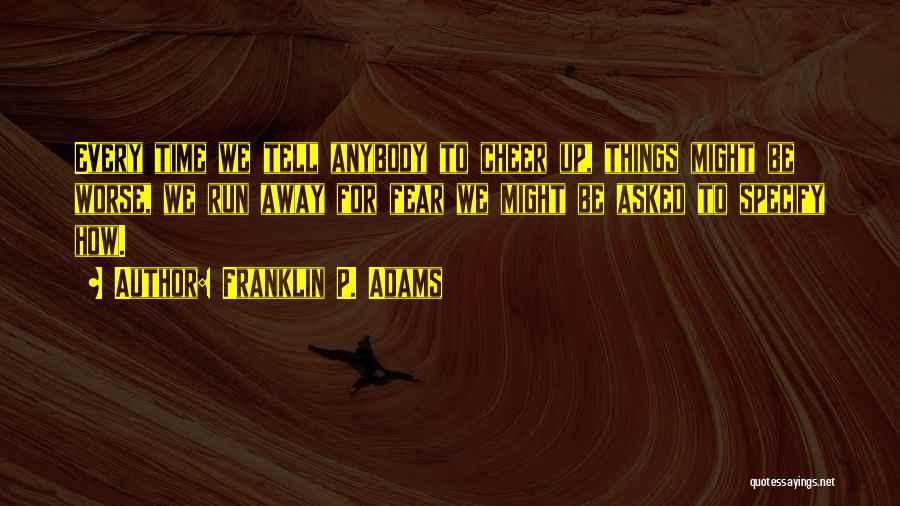 Franklin P. Adams Quotes: Every Time We Tell Anybody To Cheer Up, Things Might Be Worse, We Run Away For Fear We Might Be