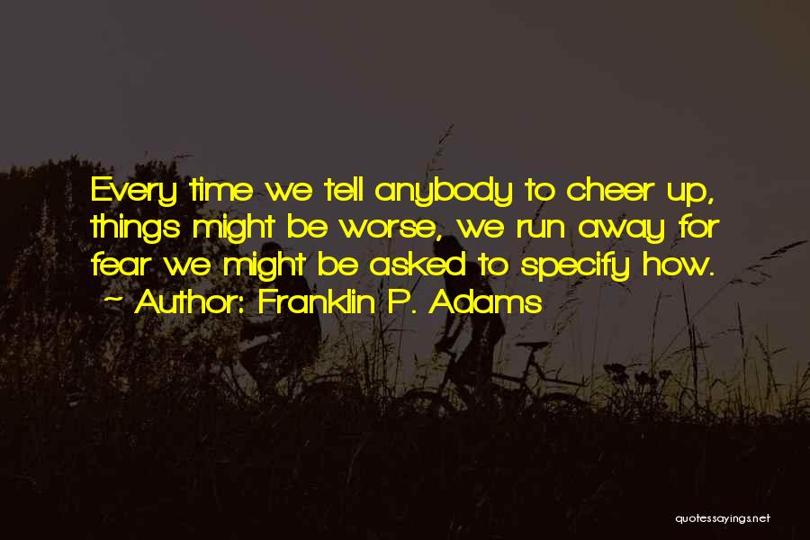 Franklin P. Adams Quotes: Every Time We Tell Anybody To Cheer Up, Things Might Be Worse, We Run Away For Fear We Might Be