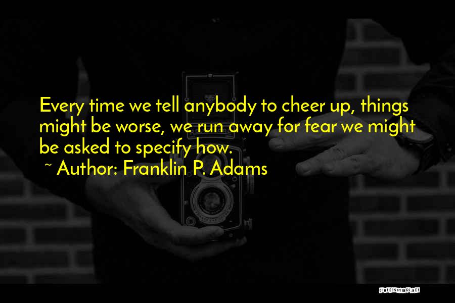 Franklin P. Adams Quotes: Every Time We Tell Anybody To Cheer Up, Things Might Be Worse, We Run Away For Fear We Might Be