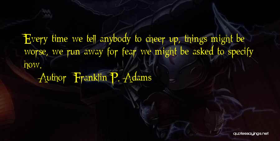 Franklin P. Adams Quotes: Every Time We Tell Anybody To Cheer Up, Things Might Be Worse, We Run Away For Fear We Might Be