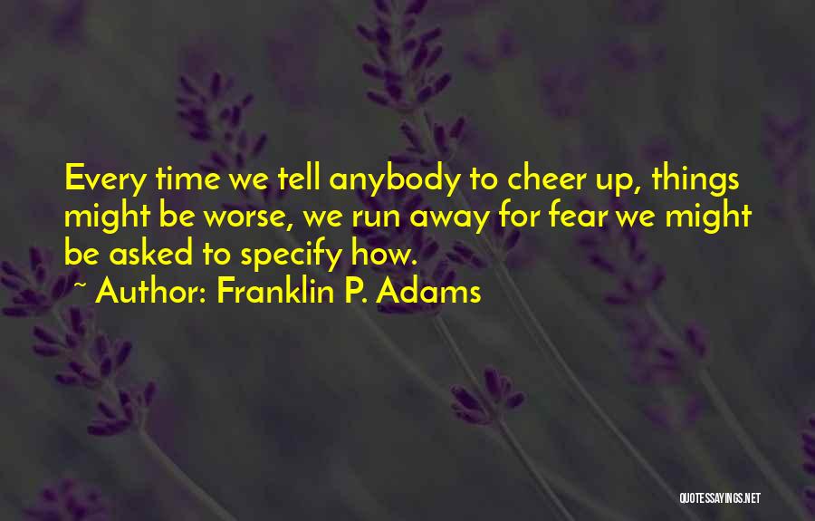 Franklin P. Adams Quotes: Every Time We Tell Anybody To Cheer Up, Things Might Be Worse, We Run Away For Fear We Might Be