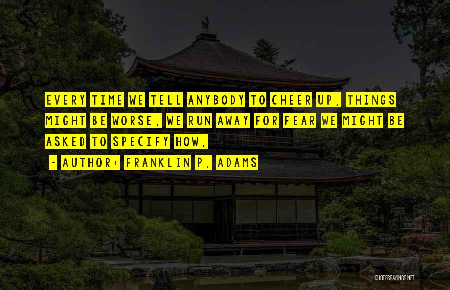 Franklin P. Adams Quotes: Every Time We Tell Anybody To Cheer Up, Things Might Be Worse, We Run Away For Fear We Might Be