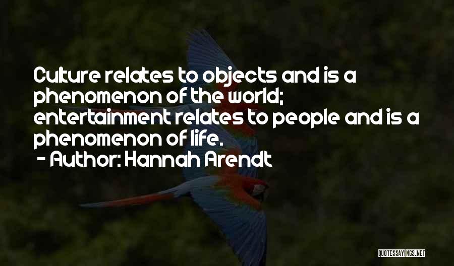 Hannah Arendt Quotes: Culture Relates To Objects And Is A Phenomenon Of The World; Entertainment Relates To People And Is A Phenomenon Of