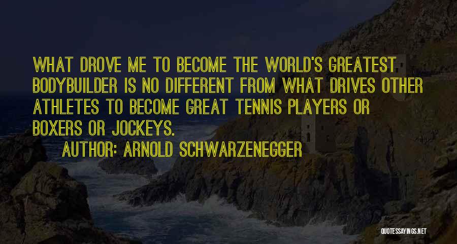 Arnold Schwarzenegger Quotes: What Drove Me To Become The World's Greatest Bodybuilder Is No Different From What Drives Other Athletes To Become Great