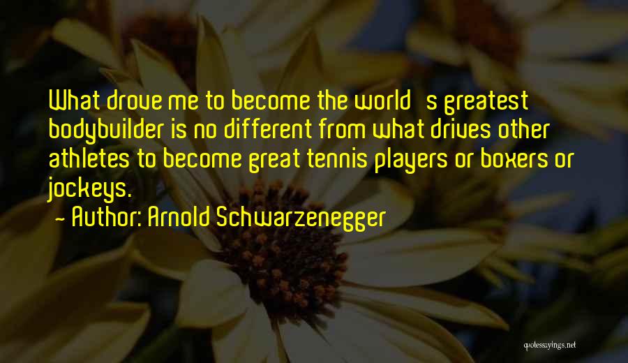 Arnold Schwarzenegger Quotes: What Drove Me To Become The World's Greatest Bodybuilder Is No Different From What Drives Other Athletes To Become Great