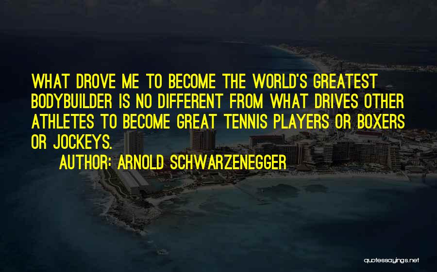 Arnold Schwarzenegger Quotes: What Drove Me To Become The World's Greatest Bodybuilder Is No Different From What Drives Other Athletes To Become Great
