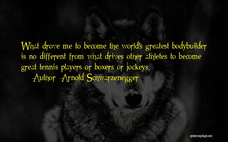 Arnold Schwarzenegger Quotes: What Drove Me To Become The World's Greatest Bodybuilder Is No Different From What Drives Other Athletes To Become Great