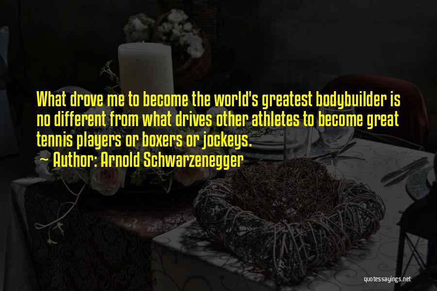 Arnold Schwarzenegger Quotes: What Drove Me To Become The World's Greatest Bodybuilder Is No Different From What Drives Other Athletes To Become Great