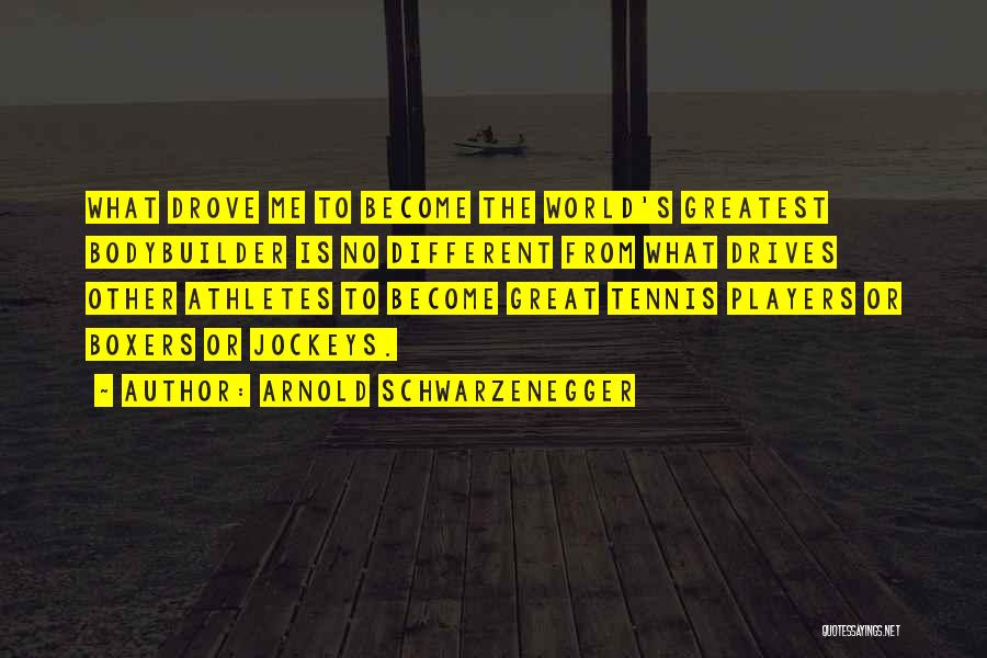 Arnold Schwarzenegger Quotes: What Drove Me To Become The World's Greatest Bodybuilder Is No Different From What Drives Other Athletes To Become Great