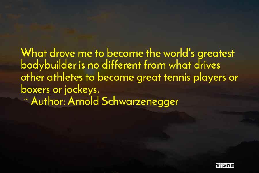 Arnold Schwarzenegger Quotes: What Drove Me To Become The World's Greatest Bodybuilder Is No Different From What Drives Other Athletes To Become Great