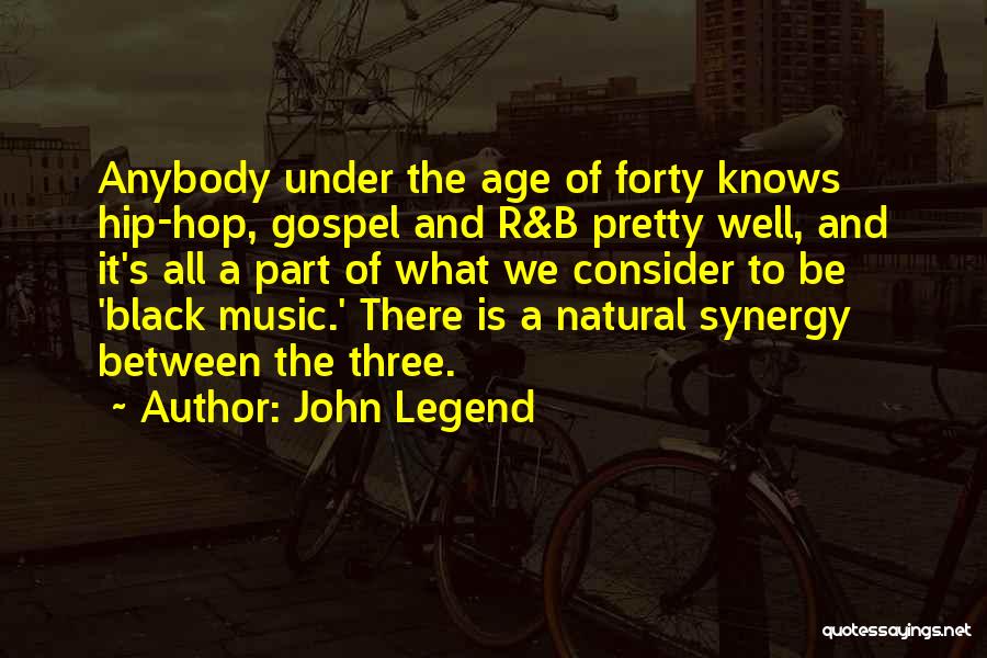 John Legend Quotes: Anybody Under The Age Of Forty Knows Hip-hop, Gospel And R&b Pretty Well, And It's All A Part Of What