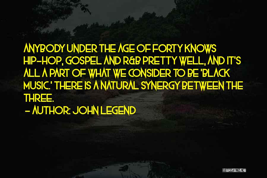 John Legend Quotes: Anybody Under The Age Of Forty Knows Hip-hop, Gospel And R&b Pretty Well, And It's All A Part Of What