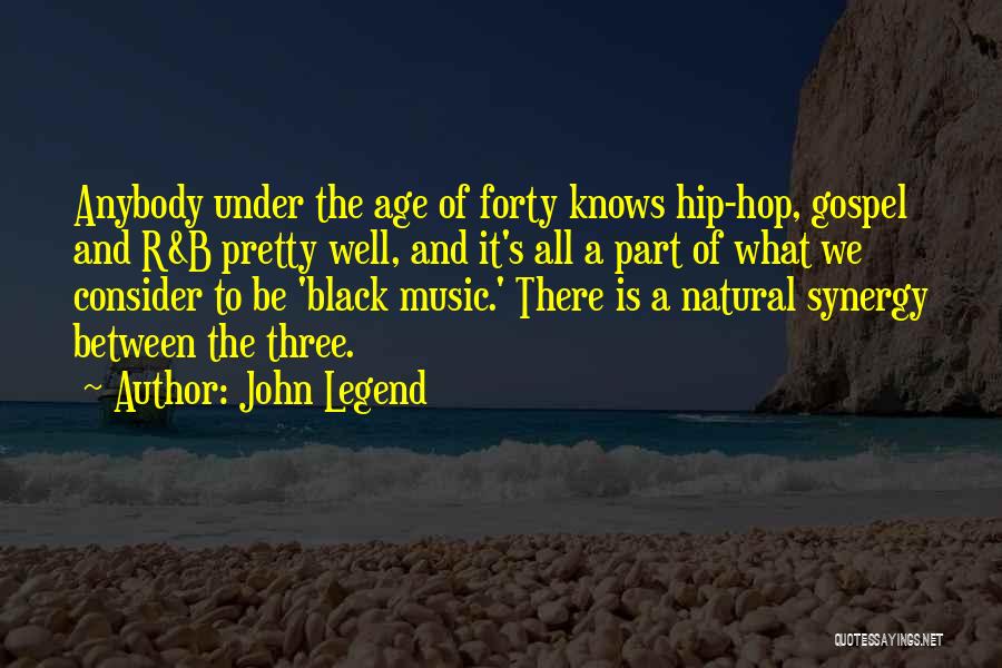 John Legend Quotes: Anybody Under The Age Of Forty Knows Hip-hop, Gospel And R&b Pretty Well, And It's All A Part Of What