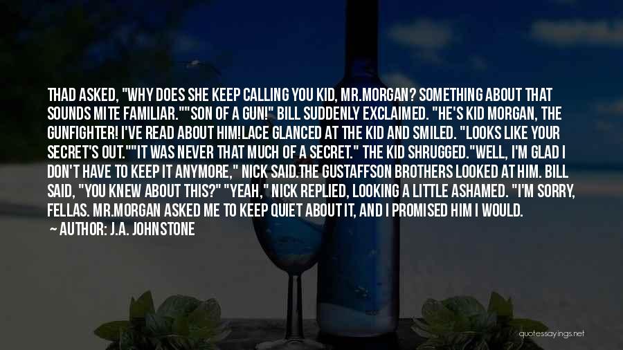 J.A. Johnstone Quotes: Thad Asked, Why Does She Keep Calling You Kid, Mr.morgan? Something About That Sounds Mite Familiar.son Of A Gun! Bill