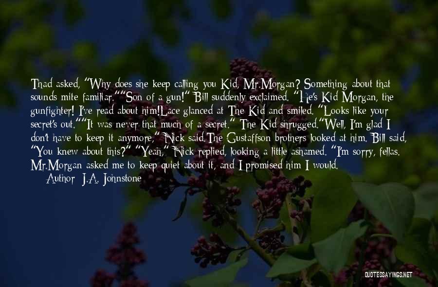 J.A. Johnstone Quotes: Thad Asked, Why Does She Keep Calling You Kid, Mr.morgan? Something About That Sounds Mite Familiar.son Of A Gun! Bill