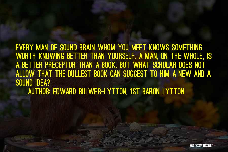 Edward Bulwer-Lytton, 1st Baron Lytton Quotes: Every Man Of Sound Brain Whom You Meet Knows Something Worth Knowing Better Than Yourself. A Man, On The Whole,