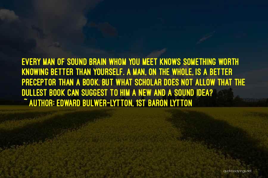 Edward Bulwer-Lytton, 1st Baron Lytton Quotes: Every Man Of Sound Brain Whom You Meet Knows Something Worth Knowing Better Than Yourself. A Man, On The Whole,
