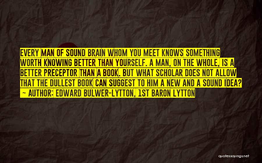 Edward Bulwer-Lytton, 1st Baron Lytton Quotes: Every Man Of Sound Brain Whom You Meet Knows Something Worth Knowing Better Than Yourself. A Man, On The Whole,