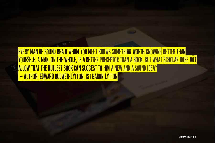 Edward Bulwer-Lytton, 1st Baron Lytton Quotes: Every Man Of Sound Brain Whom You Meet Knows Something Worth Knowing Better Than Yourself. A Man, On The Whole,