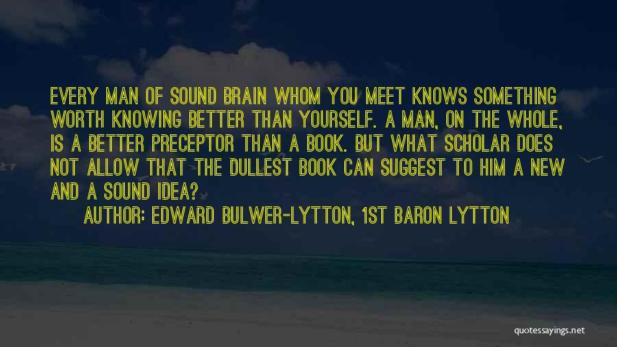 Edward Bulwer-Lytton, 1st Baron Lytton Quotes: Every Man Of Sound Brain Whom You Meet Knows Something Worth Knowing Better Than Yourself. A Man, On The Whole,