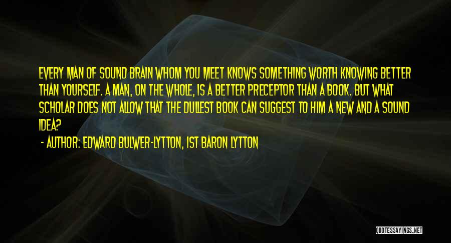 Edward Bulwer-Lytton, 1st Baron Lytton Quotes: Every Man Of Sound Brain Whom You Meet Knows Something Worth Knowing Better Than Yourself. A Man, On The Whole,